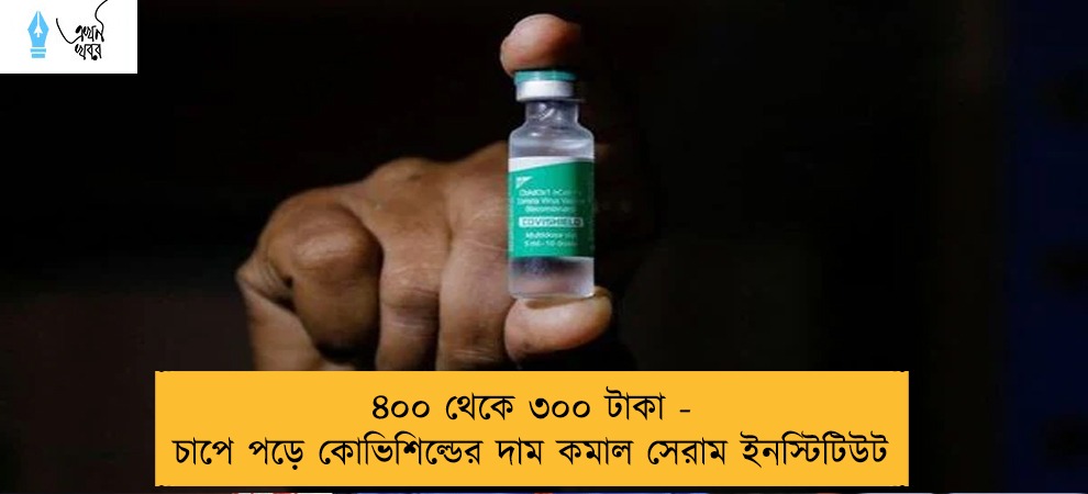 ৪০০ থেকে ৩০০ টাকা - চাপে পড়ে কোভিশিল্ডের দাম কমাল সেরাম ইনস্টিটিউট