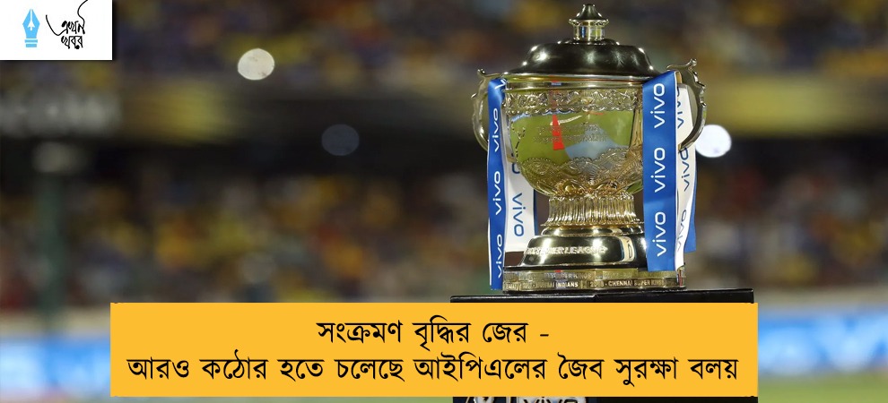 সংক্রমণ বৃদ্ধির জের - আরও কঠোর হতে চলেছে আইপিএলের জৈব সুরক্ষা বলয়