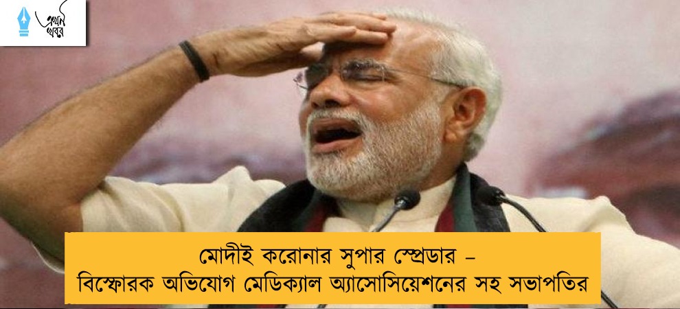 মোদীই করোনার সুপার স্প্রেডার – বিস্ফোরক অভিযোগ মেডিক্যাল অ্যাসোসিয়েশনের সহ সভাপতির