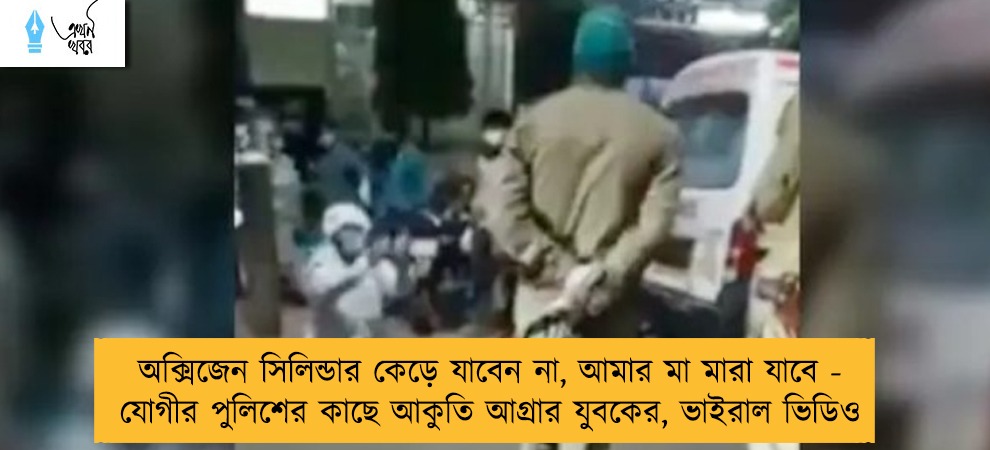 অক্সিজেন সিলিন্ডার কেড়ে যাবেন না, আমার মা মারা যাবে - যোগীর পুলিশের কাছে আকুতি আগ্রার যুবকের, ভাইরাল ভিডিও