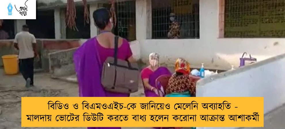 বিডিও ও বিএমওএইচ-কে জানিয়েও মেলেনি অব্যাহতি - মালদায় ভোটের ডিউটি করতে বাধ্য হলেন করোনা আক্রান্ত আশাকর্মী