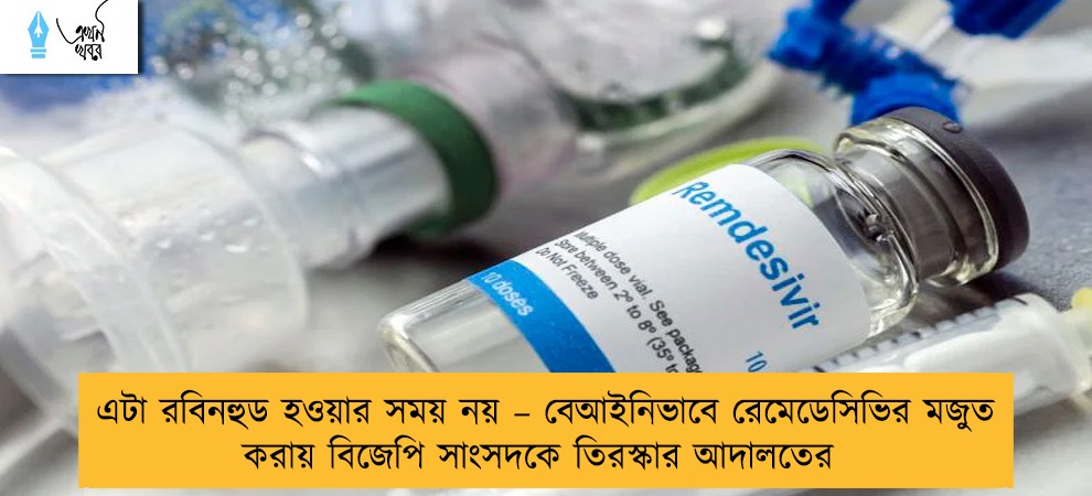 এটা রবিনহুড হওয়ার সময় নয় – বেআইনিভাবে রেমেডেসিভির মজুত করায় বিজেপি সাংসদকে তিরস্কার আদালতের