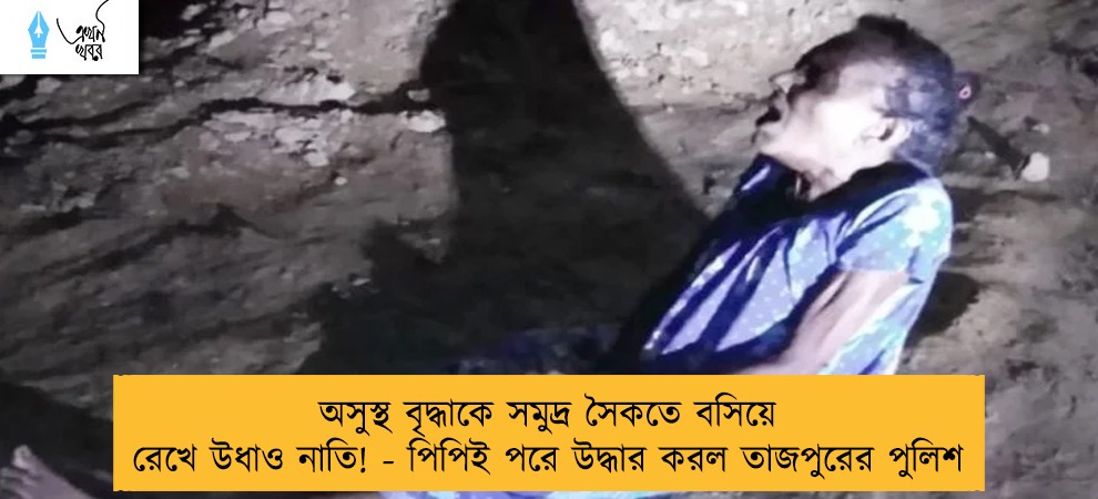 অসুস্থ বৃদ্ধাকে সমুদ্র সৈকতে বসিয়ে রেখে উধাও নাতি! - পিপিই পরে উদ্ধার করল তাজপুরের পুলিশ