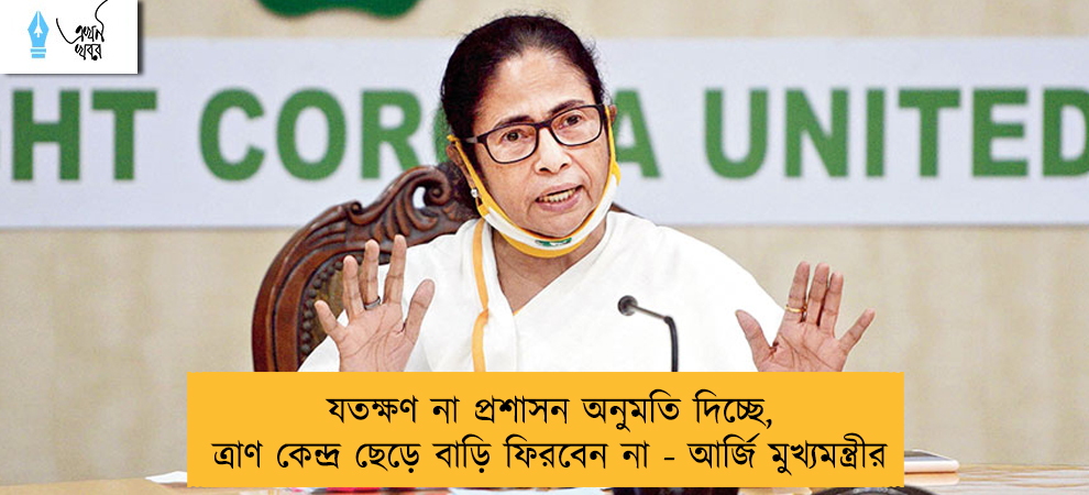যতক্ষণ না প্রশাসন অনুমতি দিচ্ছে, ত্রাণ কেন্দ্র ছেড়ে বাড়ি ফিরবেন না - আর্জি মুখ্যমন্ত্রীর