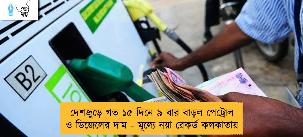 দেশজুড়ে গত ১৫ দিনে ৯ বার বাড়ল পেট্রোল ও ডিজেলের দাম - মূল্যে নয়া রেকর্ড কলকাতায়
