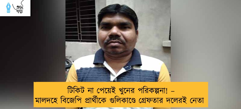 টিকিট না পেয়েই খুনের পরিকল্পনা! – মালদহে বিজেপি প্রার্থীকে গুলিকাণ্ডে গ্রেফতার দলেরই নেতা