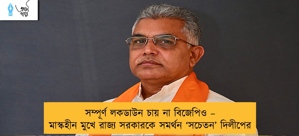 সম্পূর্ণ লকডাউন চায় না বিজেপিও – মাস্কহীন মুখে রাজ্য সরকারকে সমর্থন ‘সচেতন’ দিলীপের
