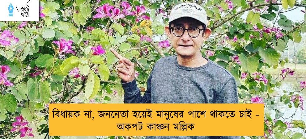 বিধায়ক না, জননেতা হয়েই মানুষের পাশে থাকতে চাই - অকপট কাঞ্চন মল্লিক