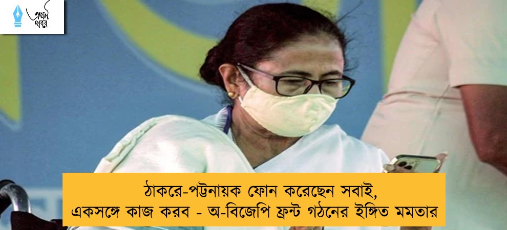 ঠাকরে-পট্টনায়ক ফোন করেছেন সবাই, একসঙ্গে কাজ করব - অ-বিজেপি ফ্রন্ট গঠনের ইঙ্গিত মমতার