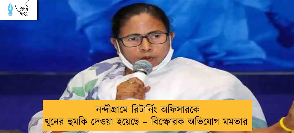 নন্দীগ্রামে রিটার্নিং অফিসারকে খুনের হুমকি দেওয়া হয়েছে – বিস্ফোরক অভিযোগ মমতার