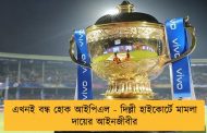 এখনই বন্ধ হোক আইপিএল - দিল্লী হাইকোর্টে মামলা দায়ের আইনজীবীর