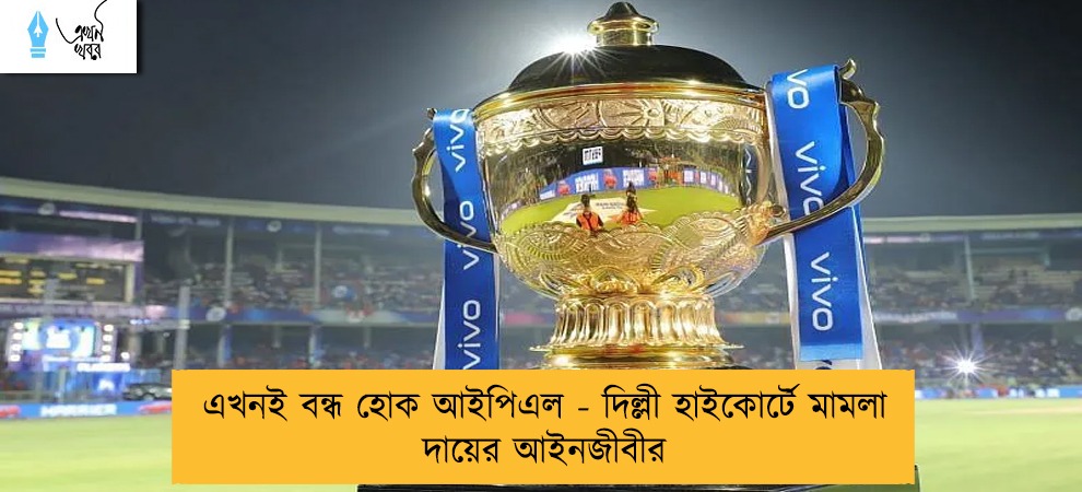 এখনই বন্ধ হোক আইপিএল - দিল্লী হাইকোর্টে মামলা দায়ের আইনজীবীর