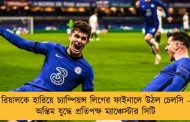 রিয়ালকে হারিয়ে চ্যাম্পিয়ন্স লিগের ফাইনালে উঠল চেলসি - অন্তিম যুদ্ধে প্রতিপক্ষ ম্যাঞ্চেস্টার সিটি