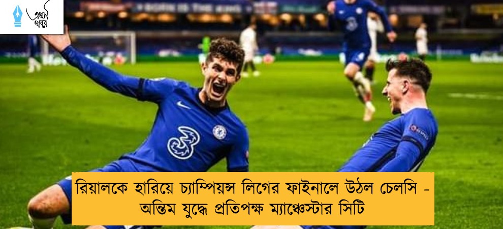 রিয়ালকে হারিয়ে চ্যাম্পিয়ন্স লিগের ফাইনালে উঠল চেলসি - অন্তিম যুদ্ধে প্রতিপক্ষ ম্যাঞ্চেস্টার সিটি