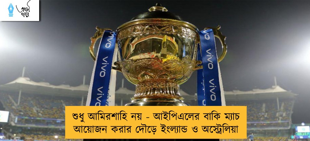 শুধু আমিরশাহি নয় - আইপিএলের বাকি ম্যাচ আয়োজন করার দৌড়ে ইংল্যান্ড ও অস্ট্রেলিয়া