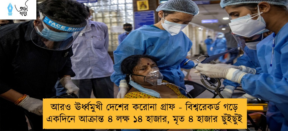 আরও ঊর্ধ্বমুখী দেশের করোনা গ্রাফ - বিশ্বরেকর্ড গড়ে একদিনে আক্রান্ত ৪ লক্ষ ১৪ হাজার, মৃত ৪ হাজার ছুঁইছুঁই