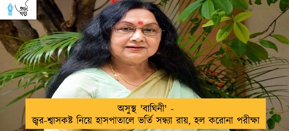 অসুস্থ 'বাঘিনী' - জ্বর-শ্বাসকষ্ট নিয়ে হাসপাতালে ভর্তি সন্ধ্যা রায়, হল করোনা পরীক্ষা