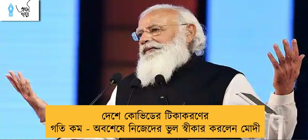 দেশে কোভিডের টিকাকরণের গতি কম - অবশেষে নিজেদের ভুল স্বীকার করলেন মোদী