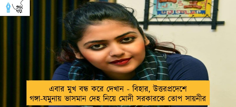 এবার মুখ বন্ধ করে দেখান - বিহার, উত্তরপ্রদেশে গঙ্গা-যমুনায় ভাসমান দেহ নিয়ে মোদী সরকারকে তোপ সায়নীর