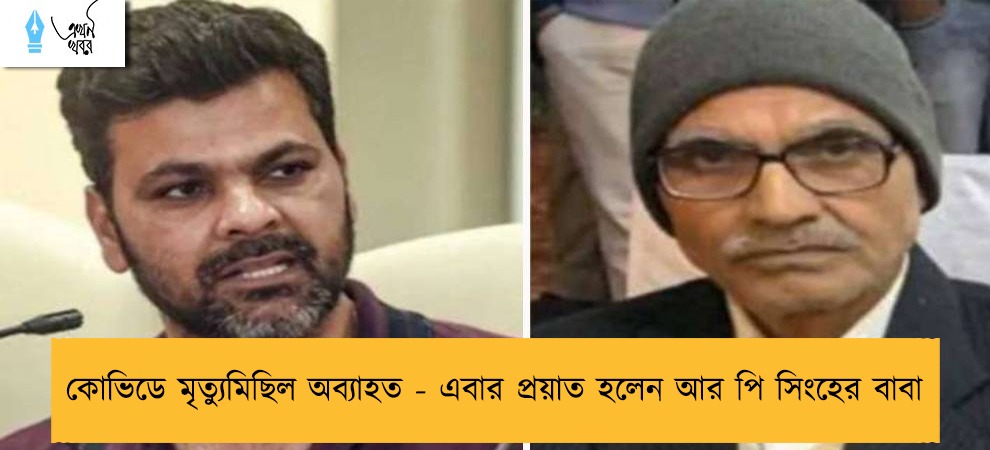 কোভিডে মৃত্যুমিছিল অব্যাহত - এবার প্রয়াত হলেন আর পি সিংহের বাবা