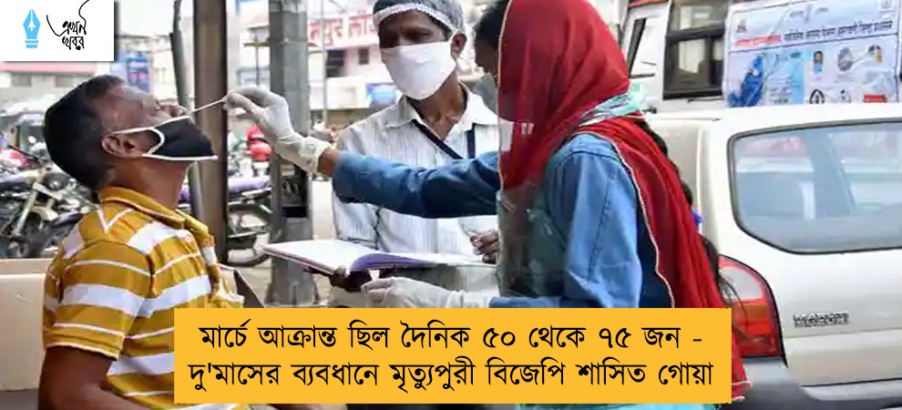 মার্চে আক্রান্ত ছিল দৈনিক ৫০ থেকে ৭৫ জন - দু'মাসের ব্যবধানে মৃত্যুপুরী বিজেপি শাসিত গোয়া
