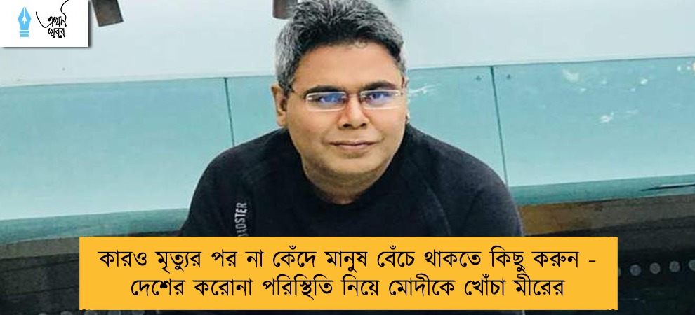 কারও মৃত্যুর পর না কেঁদে মানুষ বেঁচে থাকতে কিছু করুন - দেশের করোনা পরিস্থিতি নিয়ে মোদীকে খোঁচা মীরের