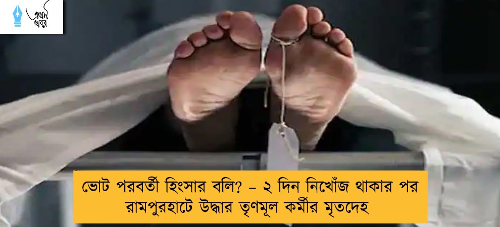 ভোট পরবর্তী হিংসার বলি? – ২ দিন নিখোঁজ থাকার পর রামপুরহাটে উদ্ধার তৃণমূল কর্মীর মৃতদেহ