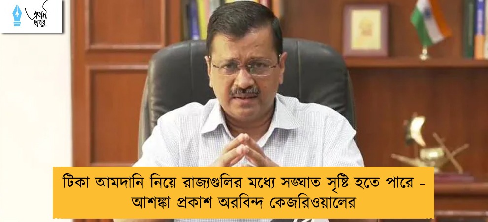 টিকা আমদানি নিয়ে রাজ্যগুলির মধ্যে সঙ্ঘাত সৃষ্টি হতে পারে - আশঙ্কা প্রকাশ অরবিন্দ কেজরিওয়ালের