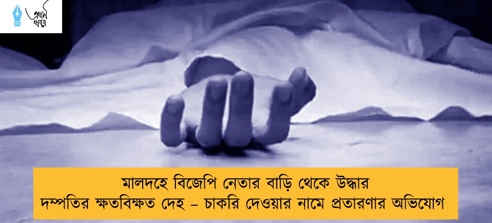 মালদহে বিজেপি নেতার বাড়ি থেকে উদ্ধার দম্পতির ক্ষতবিক্ষত দেহ – চাকরি দেওয়ার নামে প্রতারণার অভিযোগ