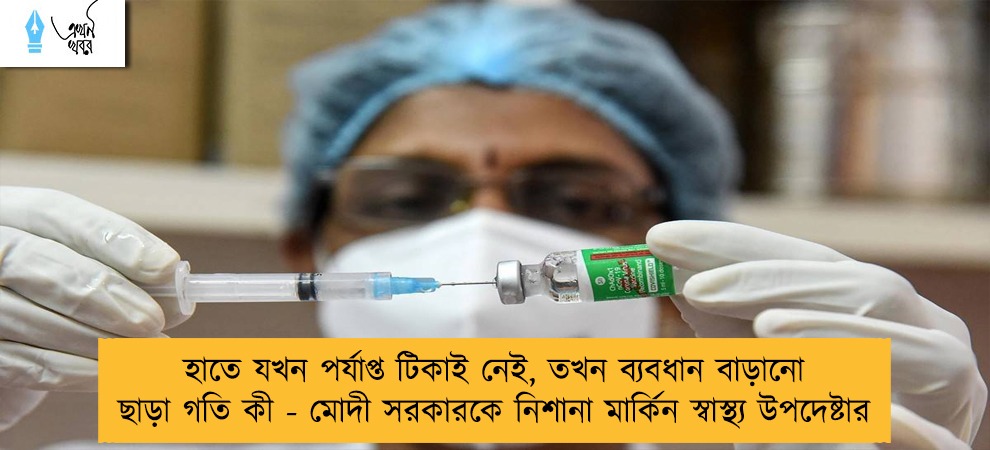 হাতে যখন পর্যাপ্ত টিকাই নেই, তখন ব্যবধান বাড়ানো ছাড়া গতি কী - মোদী সরকারকে নিশানা মার্কিন স্বাস্থ্য উপদেষ্টার