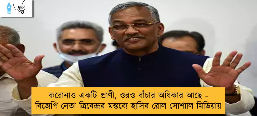করোনাও একটি প্রাণী, ওরও বাঁচার অধিকার আছে - বিজেপি নেতা ত্রিবেন্দ্রর মন্তব্যে হাসির রোল সোশ্যাল মিডিয়ায়