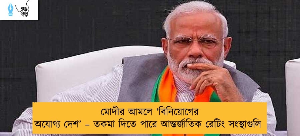 মোদীর আমলে ‘বিনিয়োগের অযোগ্য দেশ’ – তকমা দিতে পারে আন্তর্জাতিক রেটিং সংস্থাগুলি