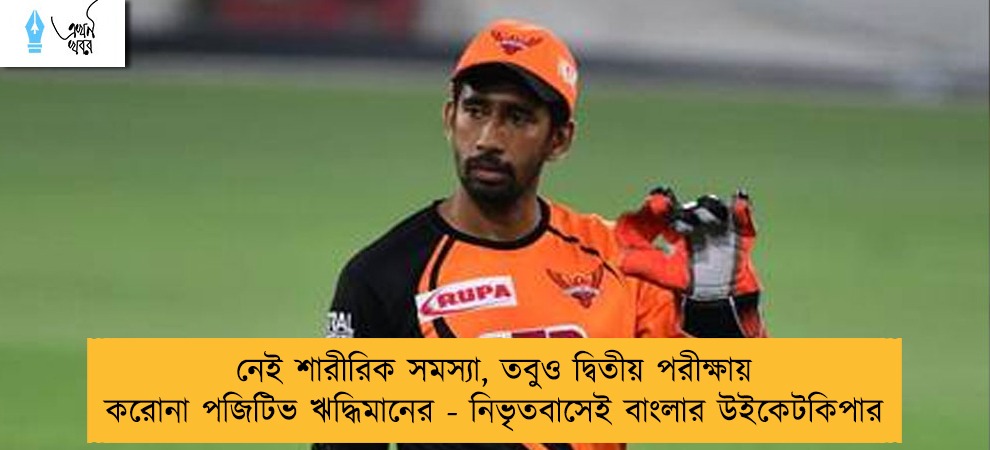 নেই শারীরিক সমস্যা, তবুও দ্বিতীয় পরীক্ষায় করোনা পজিটিভ ঋদ্ধিমানের - নিভৃতবাসেই বাংলার উইকেটকিপার