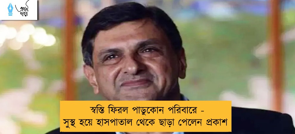 স্বস্তি ফিরল পাডুকোন পরিবারে - সুস্থ হয়ে হাসপাতাল থেকে ছাড়া পেলেন প্রকাশ