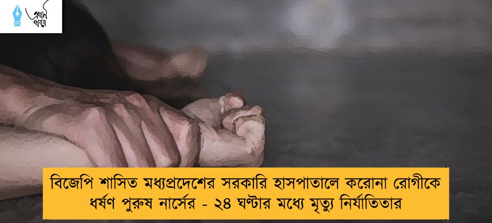 বিজেপি শাসিত মধ্যপ্রদেশের সরকারি হাসপাতালে করোনা রোগীকে ধর্ষণ পুরুষ নার্সের - ২৪ ঘণ্টার মধ্যে মৃত্যু নির্যাতিতার