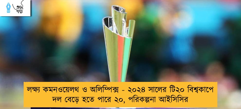 লক্ষ্য কমনওয়েলথ ও অলিম্পিক্স - ২০২৪ সালের টি২০ বিশ্বকাপে দল বেড়ে হতে পারে ২০, পরিকল্পনা আইসিসির