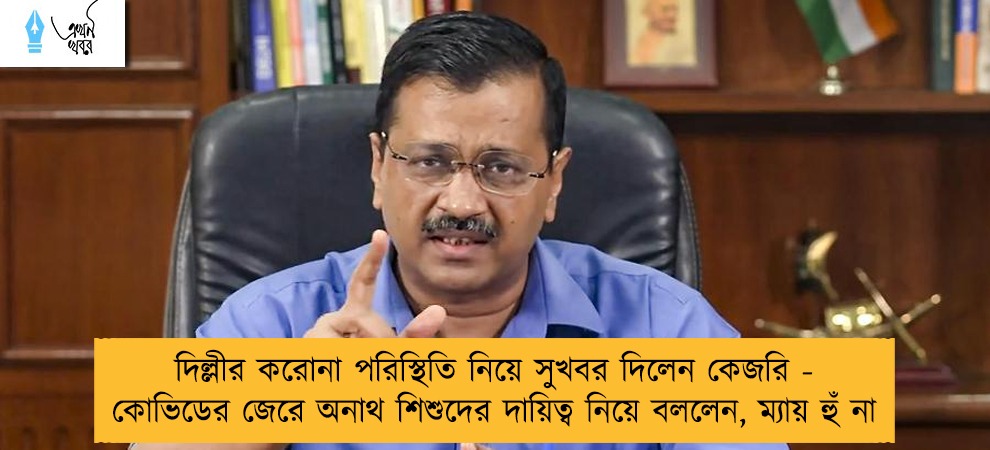 দিল্লীর করোনা পরিস্থিতি নিয়ে সুখবর দিলেন কেজরি - কোভিডের জেরে অনাথ শিশুদের দায়িত্ব নিয়ে বললেন, ম্যায় হুঁ না