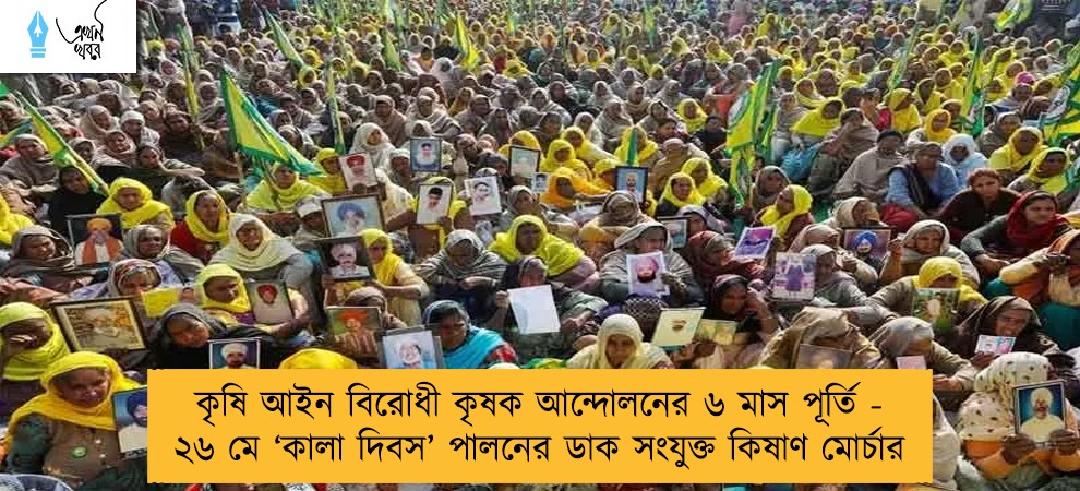 কৃষি আইন বিরোধী কৃষক আন্দোলনের ৬ মাস পূর্তি - ২৬ মে ‘কালা দিবস’ পালনের ডাক সংযুক্ত কিষাণ মোর্চার