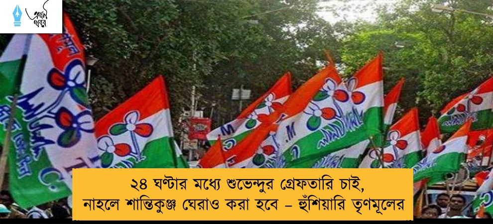 ২৪ ঘণ্টার মধ্যে শুভেন্দুর গ্রেফতারি চাই, নাহলে শান্তিকুঞ্জ ঘেরাও করা হবে – হুঁশিয়ারি তৃণমূলের