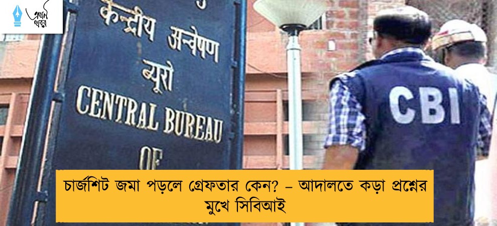 চার্জশিট জমা পড়লে গ্রেফতার কেন? – আদালতে কড়া প্রশ্নের মুখে সিবিআই