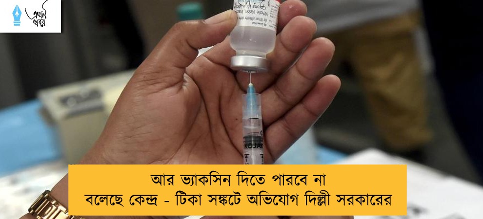 আর ভ্যাকসিন দিতে পারবে না বলেছে কেন্দ্র - টিকা সঙ্কটে অভিযোগ দিল্লী সরকারের
