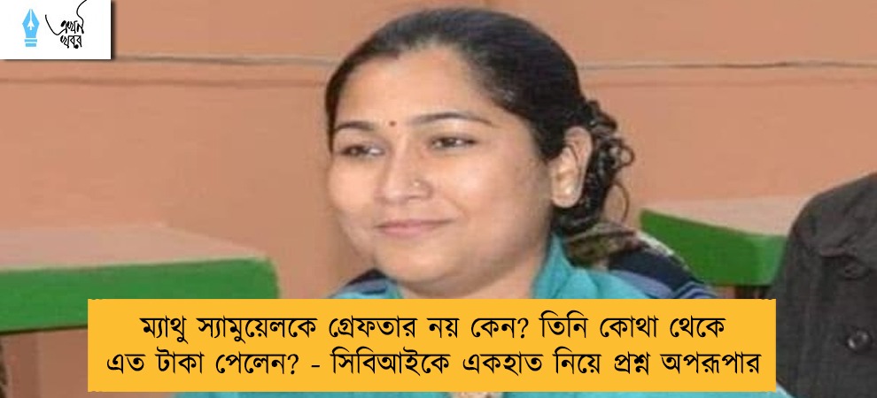 ম্যাথু স্যামুয়েলকে গ্রেফতার নয় কেন? তিনি কোথা থেকে এত টাকা পেলেন? - সিবিআইকে একহাত নিয়ে প্রশ্ন অপরূপার