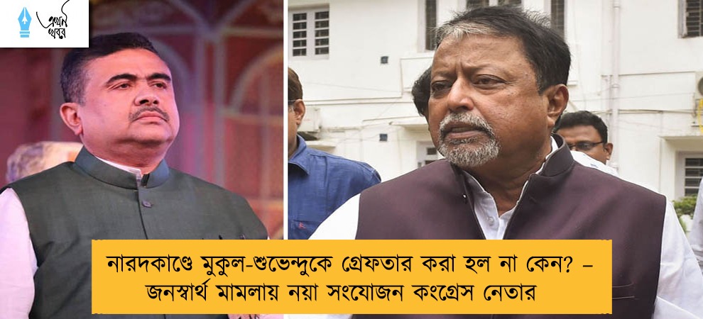 নারদকাণ্ডে মুকুল-শুভেন্দুকে গ্রেফতার করা হল না কেন? – জনস্বার্থ মামলায় নয়া সংযোজন কংগ্রেস নেতার