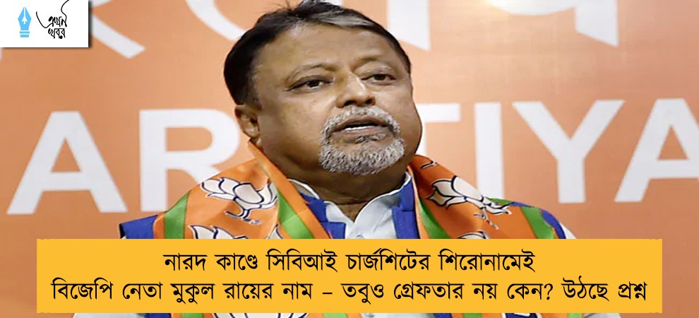 নারদ কাণ্ডে সিবিআই চার্জশিটের শিরোনামেই বিজেপি নেতা মুকুল রায়ের নাম – তবুও গ্রেফতার নয় কেন? উঠছে প্রশ্ন