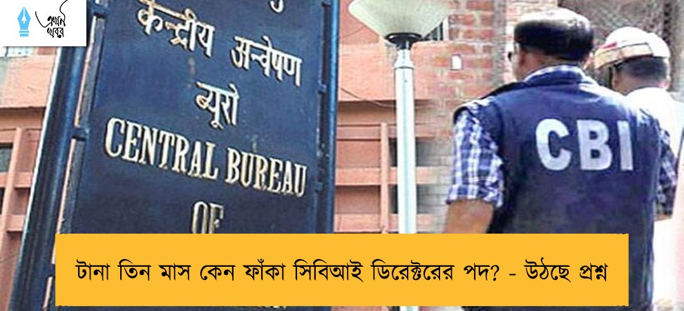 টানা তিন মাস কেন ফাঁকা সিবিআই ডিরেক্টরের পদ? - উঠছে প্রশ্ন