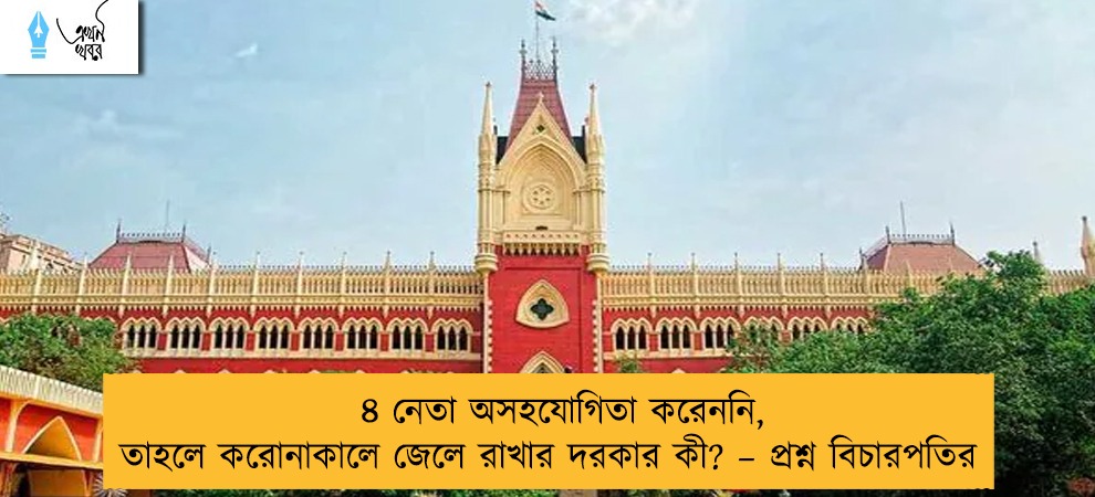 ৪ নেতা অসহযোগিতা করেননি, তাহলে করোনাকালে জেলে রাখার দরকার কী? – প্রশ্ন বিচারপতির