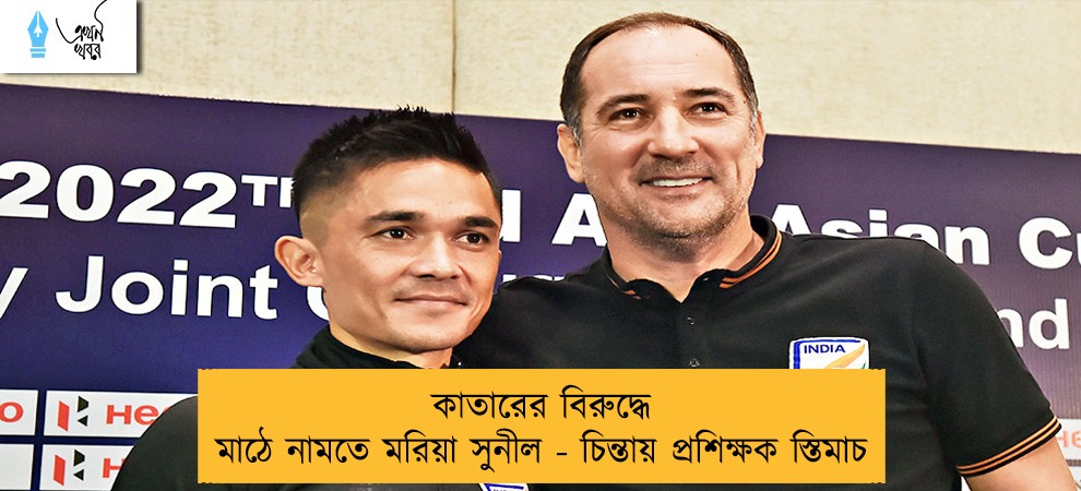 কাতারের বিরুদ্ধে মাঠে নামতে মরিয়া সুনীল - চিন্তায় প্রশিক্ষক স্তিমাচ