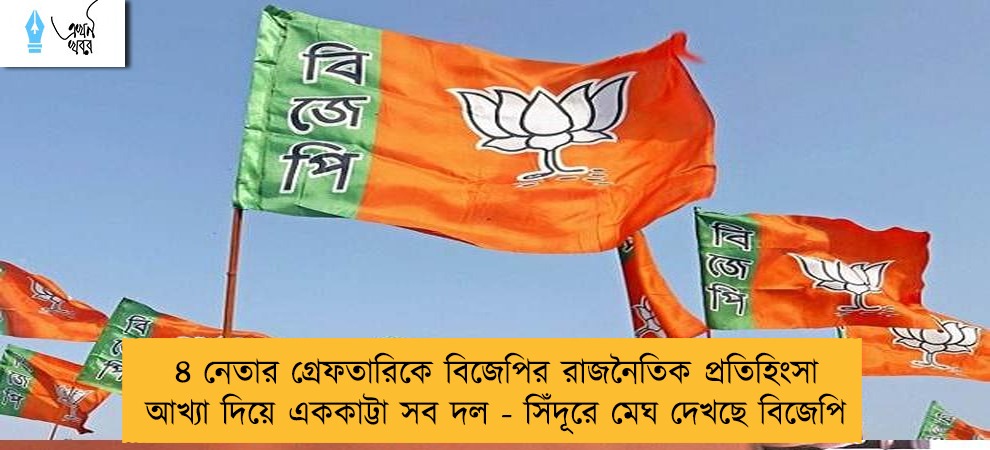 ৪ নেতার গ্রেফতারিকে বিজেপির রাজনৈতিক প্রতিহিংসা আখ্যা দিয়ে এককাট্টা সব দল - সিঁদূরে মেঘ দেখছে বিজেপি