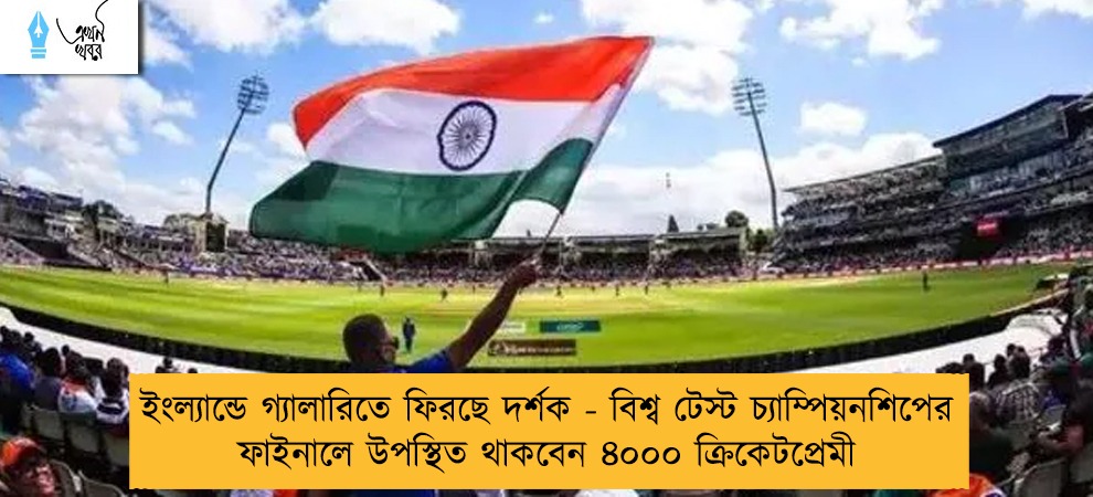 ইংল্যান্ডে গ্যালারিতে ফিরছে দর্শক - বিশ্ব টেস্ট চ্যাম্পিয়নশিপের ফাইনালে উপস্থিত থাকবেন ৪০০০ ক্রিকেটপ্রেমী