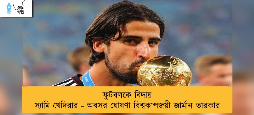 ফুটবলকে বিদায় স্যামি খেদিরার - অবসর ঘোষণা বিশ্বকাপজয়ী জার্মান তারকার